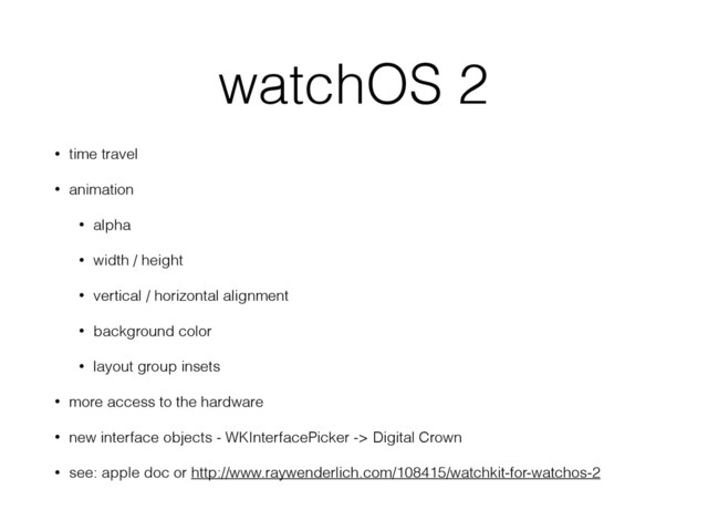 watchOS 2
• time travel
• animation
• alpha
• width / height
• vertical / horizontal alignment
• background color
• layout group insets
• more access to the hardware
• new interface objects - WKInterfacePicker -> Digital Crown
• see: apple doc or http://www.raywenderlich.com/108415/watchkit-for-watchos-2
