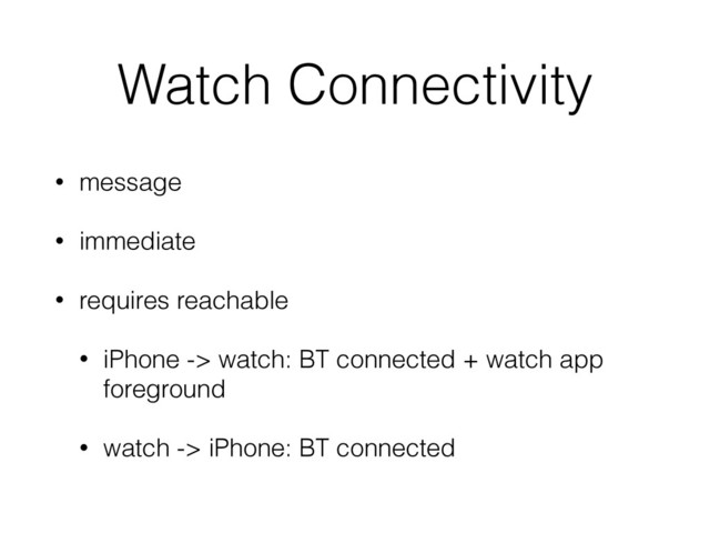 Watch Connectivity
• message
• immediate
• requires reachable
• iPhone -> watch: BT connected + watch app
foreground
• watch -> iPhone: BT connected
