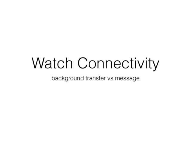 Watch Connectivity
background transfer vs message

