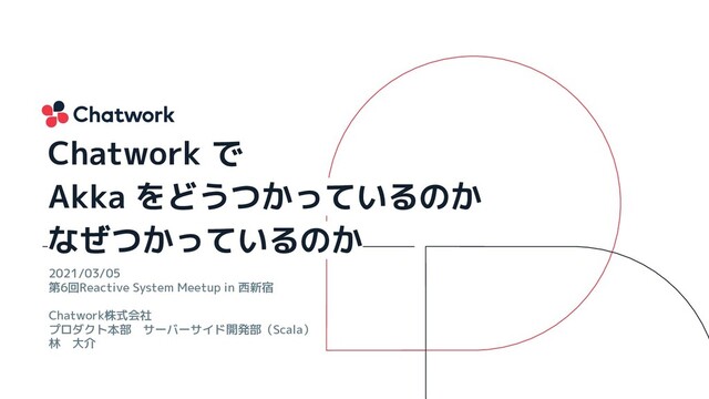 2021/03/05
第6回Reactive System Meetup in 西新宿
Chatwork株式会社
プロダクト本部　サーバーサイド開発部（Scala）
林　大介
Chatwork で
Akka をどうつかっているのか
なぜつかっているのか
