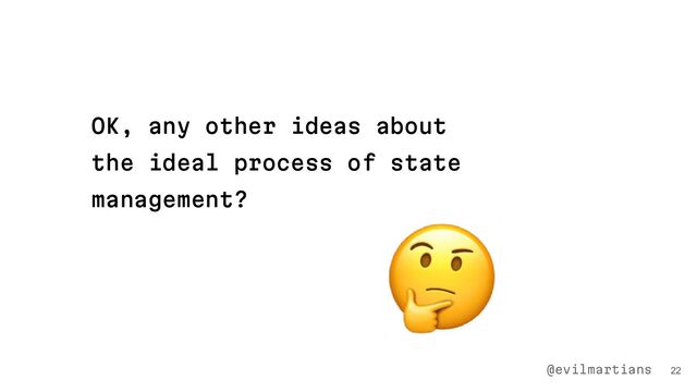 OK, any other ideas about
the ideal process of state
management?
22
@evilmartians
