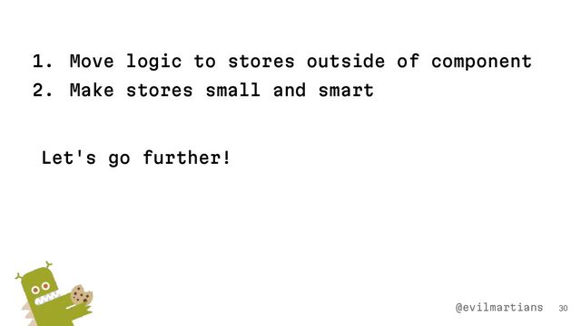 1. Move logic to stores outside of component
2. Make stores small and smart
Let's go further!
30
@evilmartians
