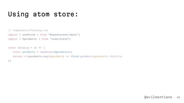 Using atom store:
// components/Catalog.tsx
import { useStore } from '@nanostores/react';
import { $products } from 'core/state';
const Catalog = () => {
const products = useStore($products);
return <>{products.map((product) => )}>;
};
43
@evilmartians
