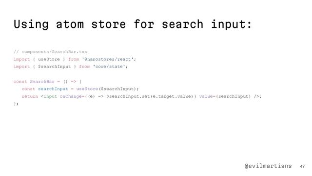 Using atom store for search input:
// components/SearchBar.tsx
import { useStore } from '@nanostores/react';
import { $searchInput } from 'core/state';
const SearchBar = () => {
const searchInput = useStore($searchInput);
return  $searchInput.set(e.target.value)} value={searchInput} />;
};
47
@evilmartians
