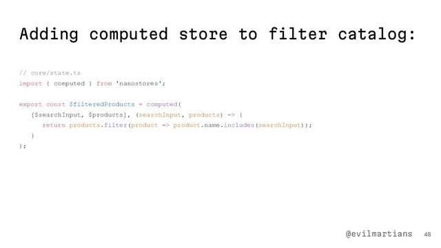 Adding computed store to filter catalog:
// core/state.ts
import { computed } from 'nanostores';
export const $filteredProducts = computed(
[$searchInput, $products], (searchInput, products) => {
return products.filter(product => product.name.includes(searchInput));
}
);
48
@evilmartians
