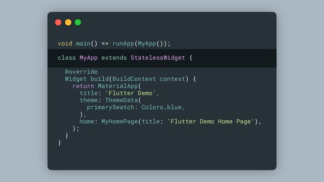 void main() => runApp(MyApp());
class MyApp extends StatelessWidget {
@override
Widget build(BuildContext context) {
return MaterialApp(
title: 'Flutter Demo',
theme: ThemeData(
primarySwatch: Colors.blue,
),
home: MyHomePage(title: 'Flutter Demo Home Page'),
);
}
}
