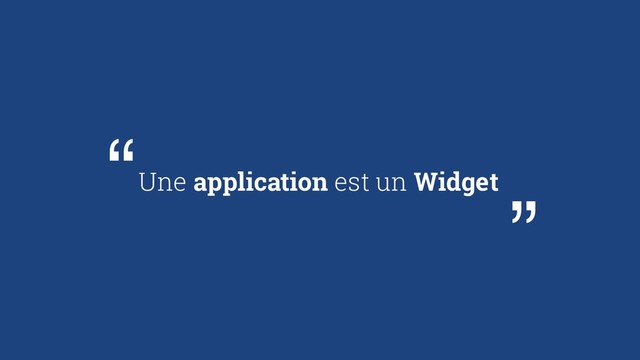 Une application est un Widget
“
“
