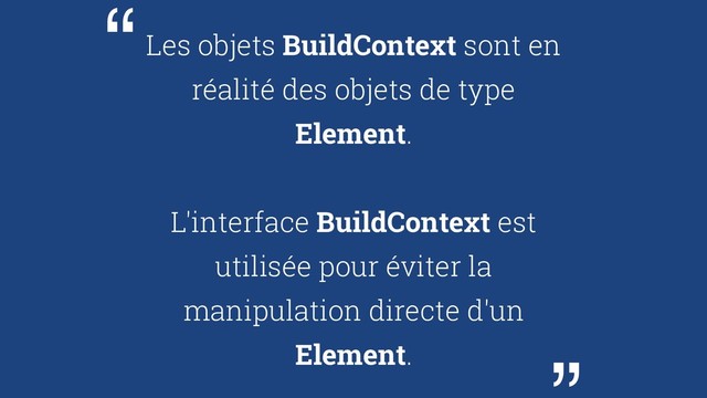 Les objets BuildContext sont en
réalité des objets de type
Element.
L'interface BuildContext est
utilisée pour éviter la
manipulation directe d'un
Element.
“
“
