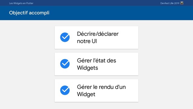 Les Widgets en Flutter Devfest Lille 2019 
Objectif accompli
Décrire/déclarer
notre UI
Gérer l'état des
Widgets
Gérer le rendu d'un
Widget
