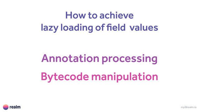 Annotation processing
my@realm.io
Bytecode manipulation
How to achieve
lazy loading of field values
