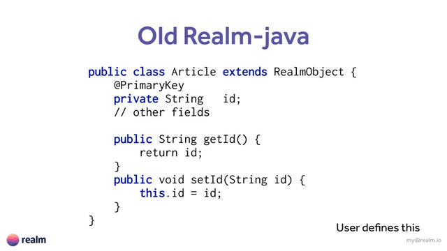 my@realm.io
Old Realm-java
public class Article extends RealmObject { 
@PrimaryKey 
private String id;
// other fields
public String getId() {
return id;
} 
public void setId(String id) {
this.id = id;
} 
}
User defines this

