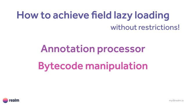 Annotation processor
my@realm.io
Bytecode manipulation
How to achieve field lazy loading
without restrictions!
