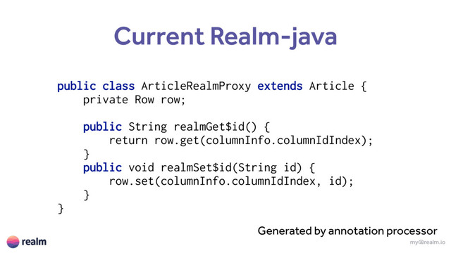 my@realm.io
Current Realm-java
public class ArticleRealmProxy extends Article {
private Row row;
public String realmGet$id() {
return row.get(columnInfo.columnIdIndex);
} 
public void realmSet$id(String id) {
row.set(columnInfo.columnIdIndex, id);
} 
}
Generated by annotation processor
