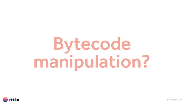 Bytecode
manipulation?
my@realm.io
