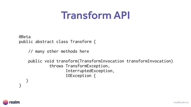 my@realm.io
Transform API
@Beta
public abstract class Transform {
// many other methods here
public void transform(TransformInvocation transformInvocation)
throws TransformException,
InterruptedException,
IOException {
}
}
