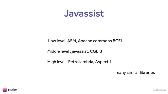 my@realm.io
Javassist
Low level: ASM, Apache commons BCEL
Middle level : javassist, CGLIB
High level : Retro lambda, AspectJ
many similar libraries
