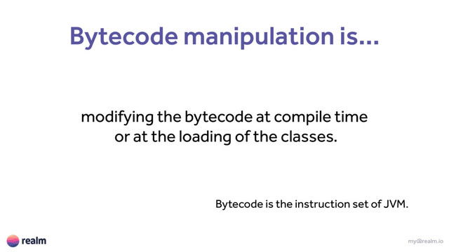 my@realm.io
Bytecode manipulation is...
modifying the bytecode at compile time
or at the loading of the classes.
Bytecode is the instruction set of JVM.
