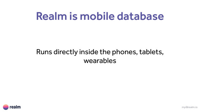 my@realm.io
Realm is mobile database
Runs directly inside the phones, tablets,
wearables
