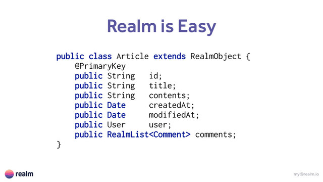 my@realm.io
Realm is Easy
public class Article extends RealmObject { 
@PrimaryKey 
public String id; 
public String title; 
public String contents; 
public Date createdAt; 
public Date modifiedAt; 
public User user; 
public RealmList comments; 
}
