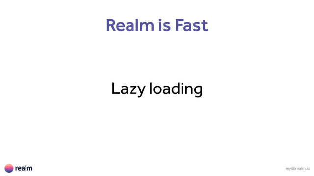 my@realm.io
Realm is Fast
Lazy loading
