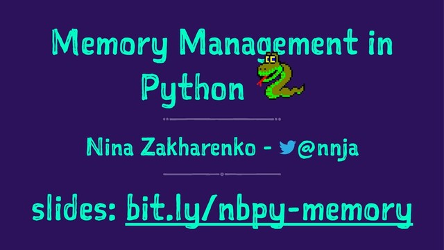 Memory Management in
Python
Nina Zakharenko - @nnja
slides: bit.ly/nbpy-memory
