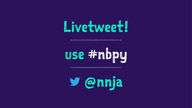 Livetweet!
use #nbpy
@nnja
