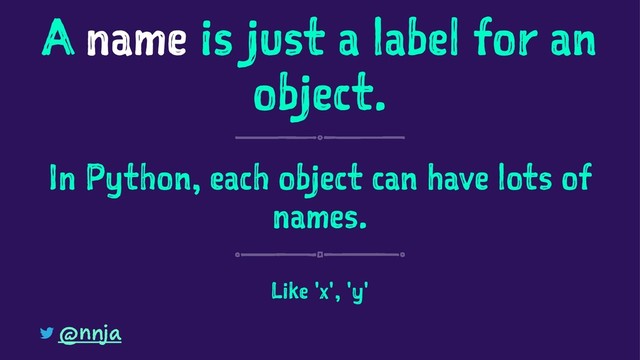 A name is just a label for an
object.
In Python, each object can have lots of
names.
Like 'x', 'y'
@nnja
