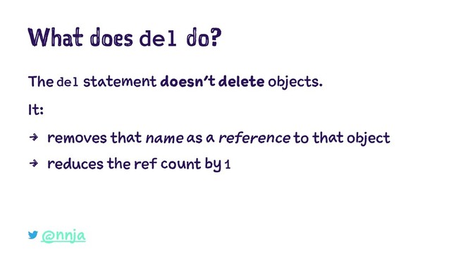 What does del do?
The del statement doesn't delete objects.
It:
4 removes that name as a reference to that object
4 reduces the ref count by 1
@nnja
