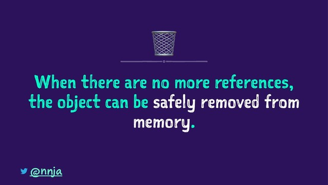 !
When there are no more references,
the object can be safely removed from
memory.
@nnja

