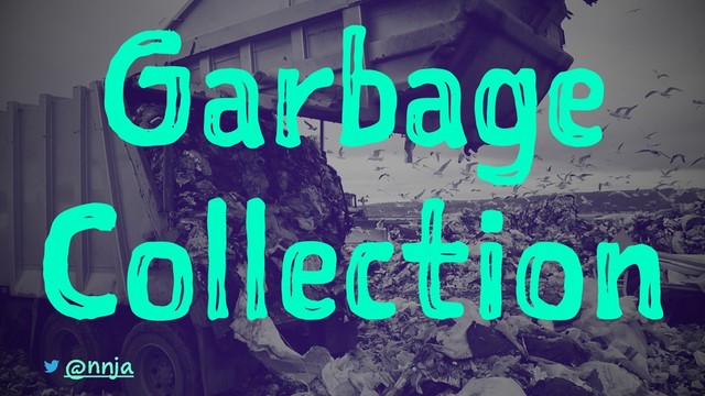 Garbage
Collection
@nnja
