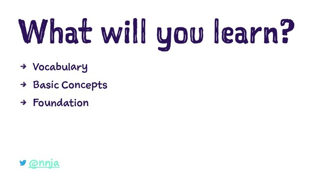 What will you learn?
4 Vocabulary
4 Basic Concepts
4 Foundation
@nnja
