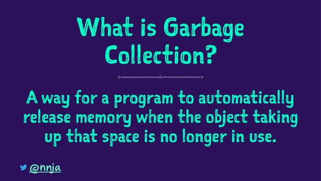 What is Garbage
Collection?
A way for a program to automatically
release memory when the object taking
up that space is no longer in use.
@nnja

