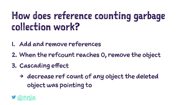 How does reference counting garbage
collection work?
1. Add and remove references
2. When the refcount reaches 0, remove the object
3. Cascading effect
4 decrease ref count of any object the deleted
object was pointing to
@nnja
