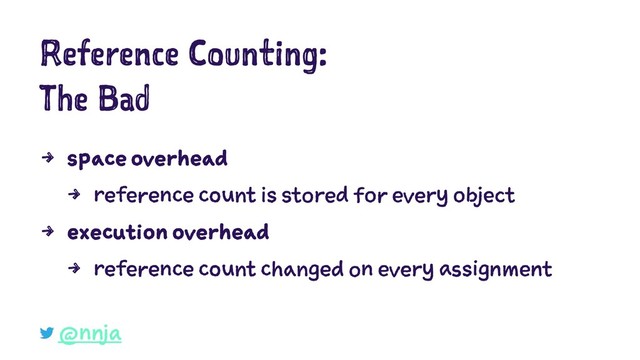 Reference Counting:
The Bad
4 space overhead
4 reference count is stored for every object
4 execution overhead
4 reference count changed on every assignment
@nnja
