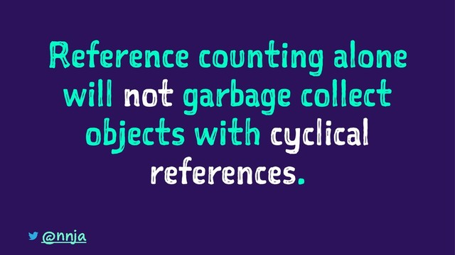 Reference counting alone
will not garbage collect
objects with cyclical
references.
@nnja
