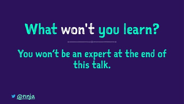 What won't you learn?
You won’t be an expert at the end of
this talk.
@nnja
