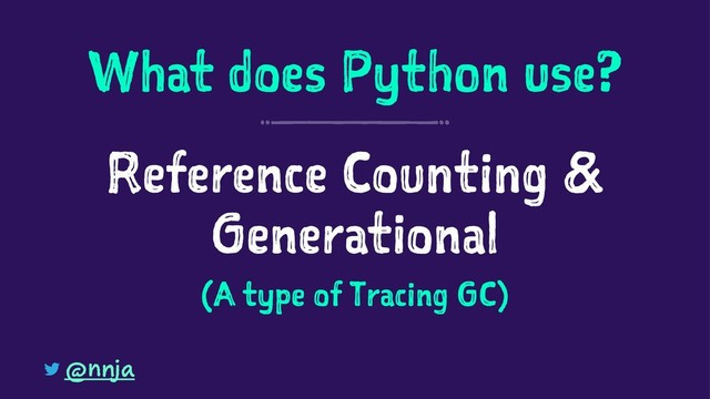 What does Python use?
Reference Counting &
Generational
(A type of Tracing GC)
@nnja
