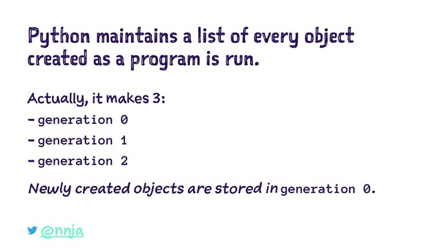 Python maintains a list of every object
created as a program is run.
Actually, it makes 3:
- generation 0
- generation 1
- generation 2
Newly created objects are stored in generation 0.
@nnja
