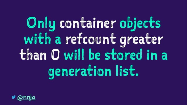 Only container objects
with a refcount greater
than 0 will be stored in a
generation list.
@nnja
