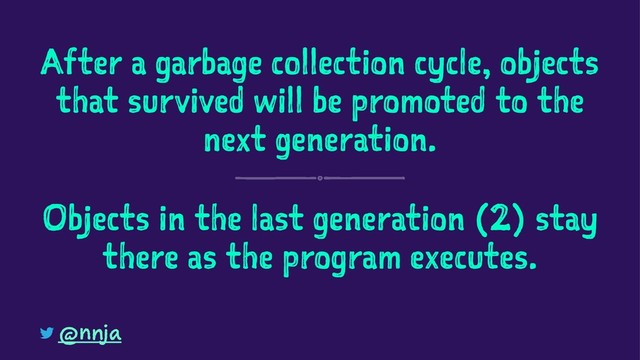 After a garbage collection cycle, objects
that survived will be promoted to the
next generation.
Objects in the last generation (2) stay
there as the program executes.
@nnja
