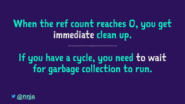When the ref count reaches 0, you get
immediate clean up.
If you have a cycle, you need to wait
for garbage collection to run.
@nnja
