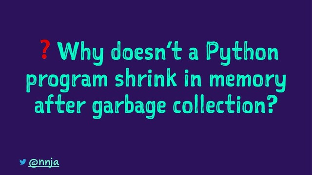 ❓
Why doesn’t a Python
program shrink in memory
after garbage collection?
@nnja
