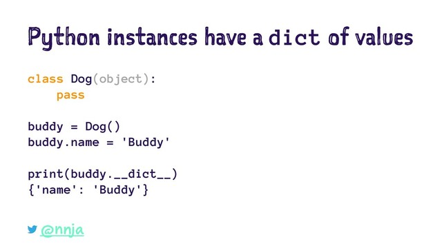Python instances have a dict of values
class Dog(object):
pass
buddy = Dog()
buddy.name = 'Buddy'
print(buddy.__dict__)
{'name': 'Buddy'}
@nnja
