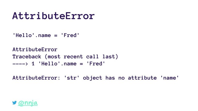 AttributeError
'Hello'.name = 'Fred'
AttributeError
Traceback (most recent call last)
----> 1 'Hello'.name = 'Fred'
AttributeError: 'str' object has no attribute 'name'
@nnja
