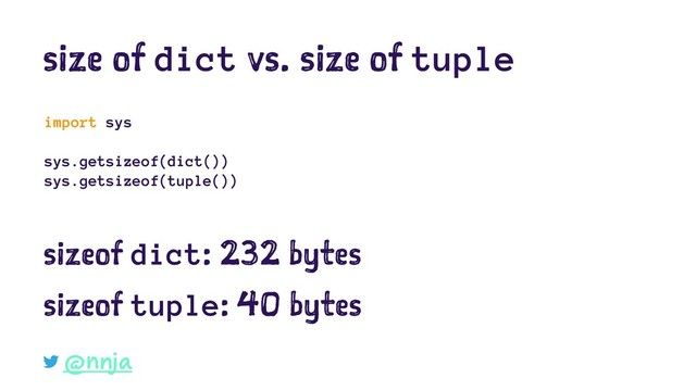 size of dict vs. size of tuple
import sys
sys.getsizeof(dict())
sys.getsizeof(tuple())
sizeof dict: 232 bytes
sizeof tuple: 40 bytes
@nnja
