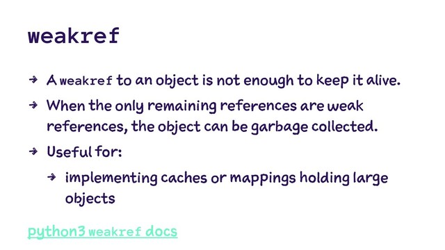weakref
4 A weakref to an object is not enough to keep it alive.
4 When the only remaining references are weak
references, the object can be garbage collected.
4 Useful for:
4 implementing caches or mappings holding large
objects
python3 weakref docs
