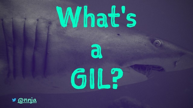 What's
a
GIL?
@nnja
