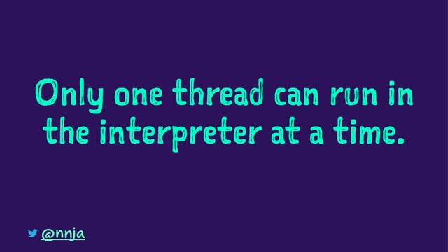 Only one thread can run in
the interpreter at a time.
@nnja
