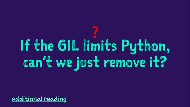 ❓
If the GIL limits Python,
can’t we just remove it?
additional reading

