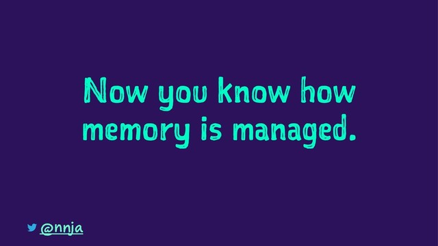 Now you know how
memory is managed.
@nnja
